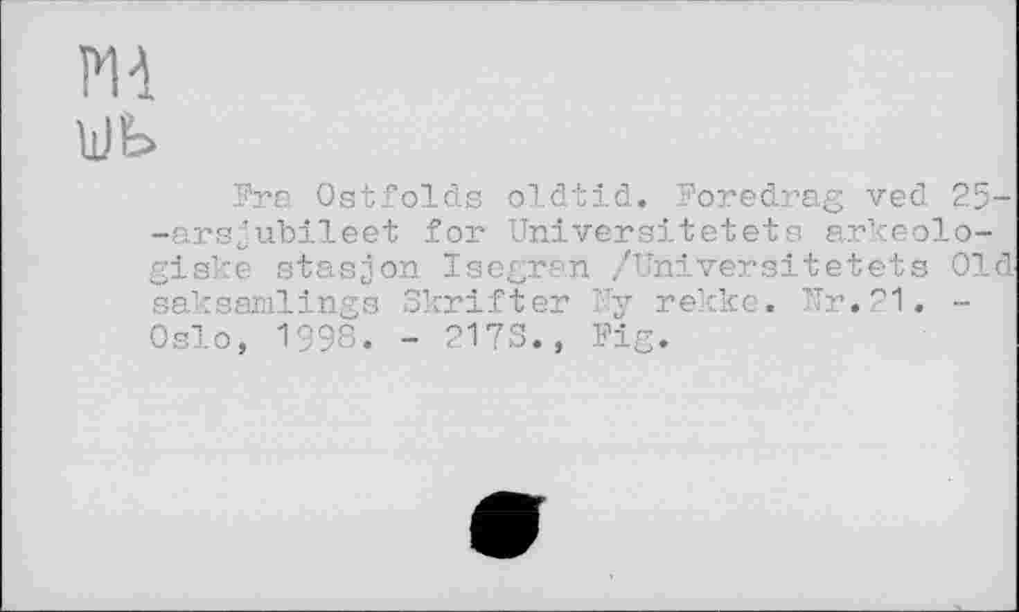 ﻿m
Pre Ostfolds oldtid. Foredrag ved 25--arsjubileet for Univeraltetets arkeolo-giske stasjon Isegran /Universitätets Old' saksamlings Skrifter Uy rekke. Nr.21. -Oslo, 1998. - 217S., Fig.